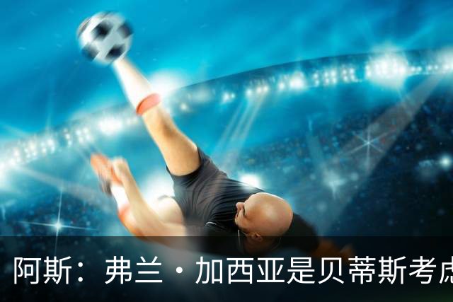 阿斯：弗兰·加西亚是贝蒂斯考虑的方案之一，但目前尚未实质行动